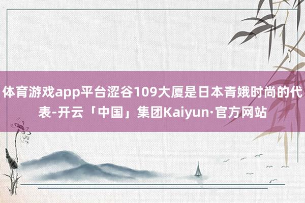 体育游戏app平台涩谷109大厦是日本青娥时尚的代表-开云「中国」集团Kaiyun·官方网站