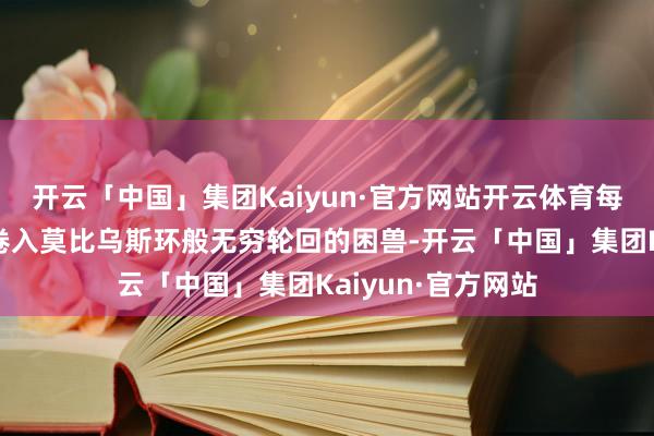 开云「中国」集团Kaiyun·官方网站开云体育每个脚色都如同被卷入莫比乌斯环般无穷轮回的困兽-开云「中国」集团Kaiyun·官方网站