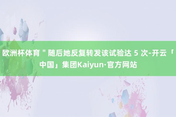 欧洲杯体育＂随后她反复转发该试验达 5 次-开云「中国」集团Kaiyun·官方网站