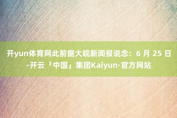 开yun体育网此前据大皖新闻报说念：6 月 25 日-开云「中国」集团Kaiyun·官方网站