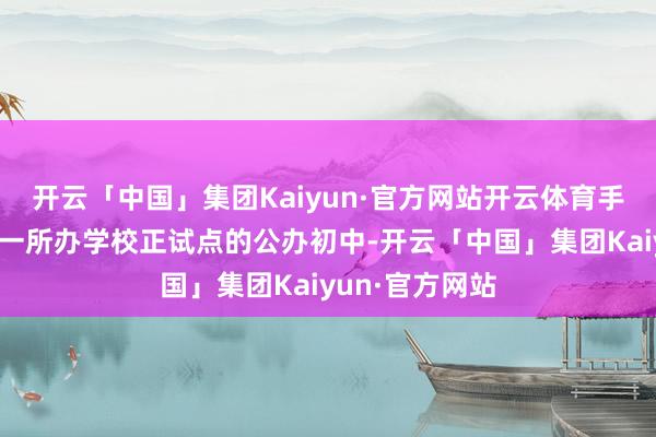 开云「中国」集团Kaiyun·官方网站开云体育手脚江北新区第一所办学校正试点的公办初中-开云「中国」集团Kaiyun·官方网站