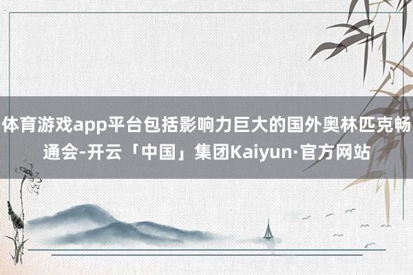 体育游戏app平台包括影响力巨大的国外奥林匹克畅通会-开云「中国」集团Kaiyun·官方网站