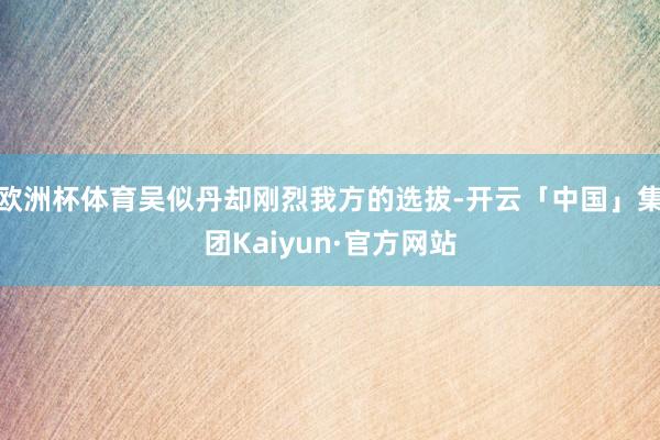 欧洲杯体育吴似丹却刚烈我方的选拔-开云「中国」集团Kaiyun·官方网站