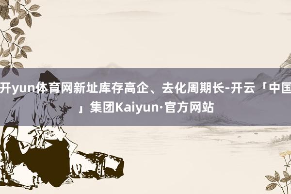 开yun体育网新址库存高企、去化周期长-开云「中国」集团Kaiyun·官方网站