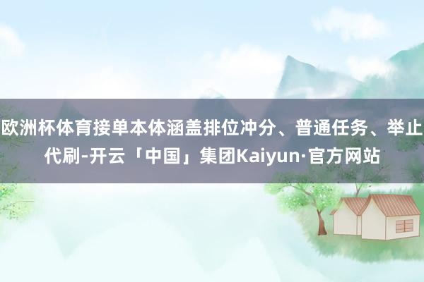 欧洲杯体育接单本体涵盖排位冲分、普通任务、举止代刷-开云「中国」集团Kaiyun·官方网站