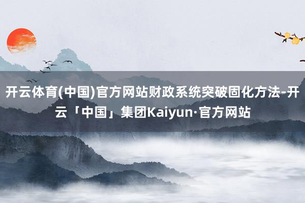 开云体育(中国)官方网站财政系统突破固化方法-开云「中国」集团Kaiyun·官方网站