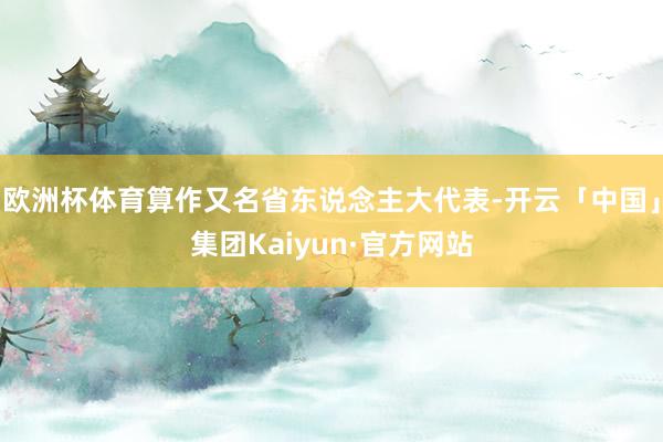欧洲杯体育算作又名省东说念主大代表-开云「中国」集团Kaiyun·官方网站