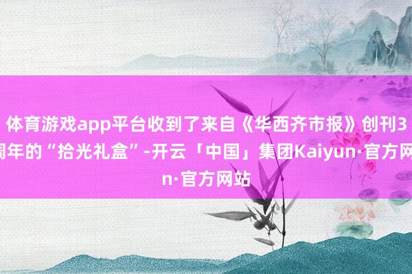体育游戏app平台收到了来自《华西齐市报》创刊30周年的“拾光礼盒”-开云「中国」集团Kaiyun·官方网站