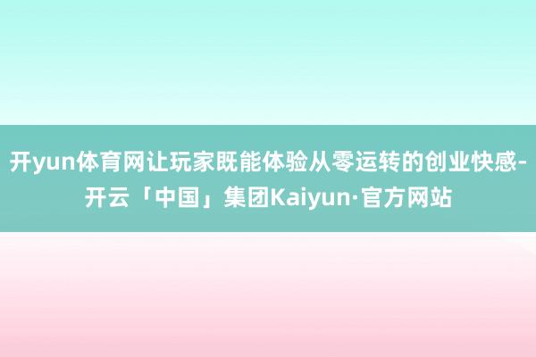 开yun体育网让玩家既能体验从零运转的创业快感-开云「中国」集团Kaiyun·官方网站
