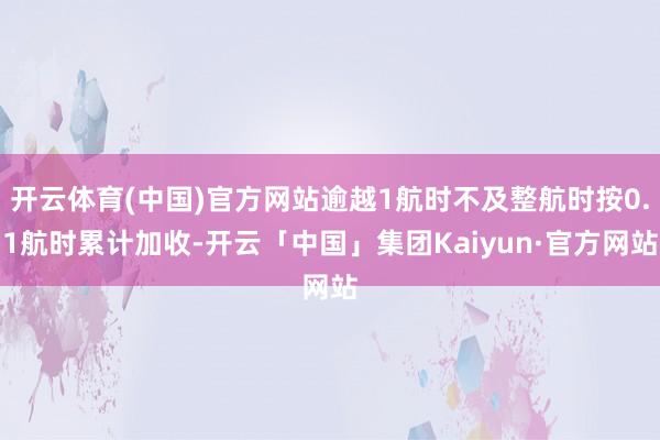 开云体育(中国)官方网站逾越1航时不及整航时按0.1航时累计加收-开云「中国」集团Kaiyun·官方网站