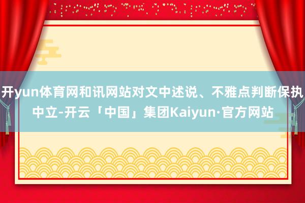 开yun体育网和讯网站对文中述说、不雅点判断保执中立-开云「中国」集团Kaiyun·官方网站