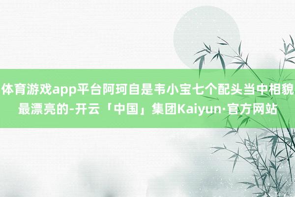 体育游戏app平台阿珂自是韦小宝七个配头当中相貌最漂亮的-开云「中国」集团Kaiyun·官方网站
