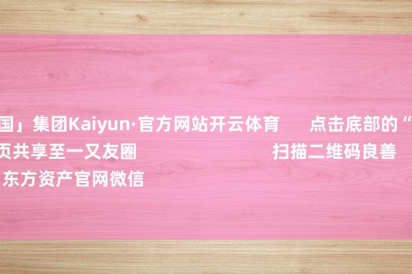 开云「中国」集团Kaiyun·官方网站开云体育      点击底部的“发现”     使用“扫一扫”     即可将网页共享至一又友圈                            扫描二维码良善    东方资产官网微信                                                                        沪股通           
