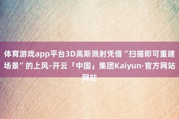 体育游戏app平台3D高斯溅射凭借“扫描即可重建场景”的上风-开云「中国」集团Kaiyun·官方网站