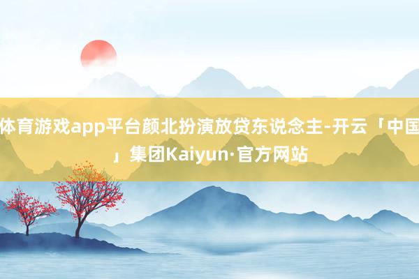 体育游戏app平台颜北扮演放贷东说念主-开云「中国」集团Kaiyun·官方网站