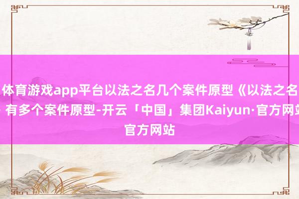 体育游戏app平台以法之名几个案件原型《以法之名》有多个案件原型-开云「中国」集团Kaiyun·官方网站
