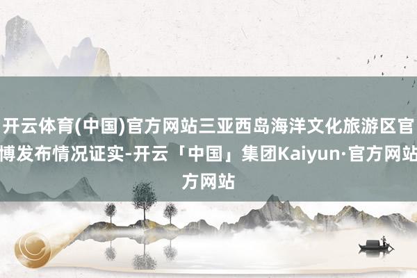 开云体育(中国)官方网站三亚西岛海洋文化旅游区官博发布情况证实-开云「中国」集团Kaiyun·官方网站