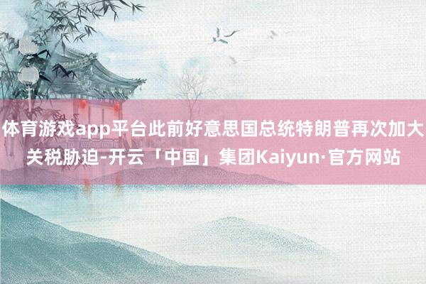 体育游戏app平台此前好意思国总统特朗普再次加大关税胁迫-开云「中国」集团Kaiyun·官方网站