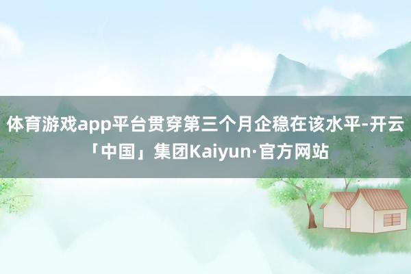 体育游戏app平台贯穿第三个月企稳在该水平-开云「中国」集团Kaiyun·官方网站