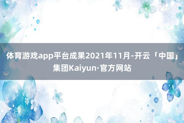体育游戏app平台成果2021年11月-开云「中国」集团Kaiyun·官方网站