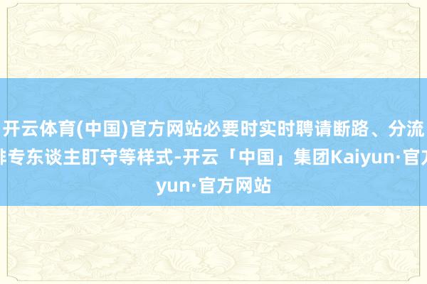 开云体育(中国)官方网站必要时实时聘请断路、分流、安排专东谈主盯守等样式-开云「中国」集团Kaiyun·官方网站