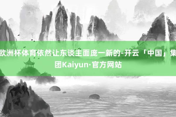 欧洲杯体育依然让东谈主面庞一新的-开云「中国」集团Kaiyun·官方网站