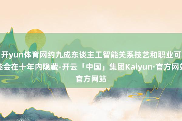 开yun体育网约九成东谈主工智能关系技艺和职业可能会在十年内隐藏-开云「中国」集团Kaiyun·官方网站