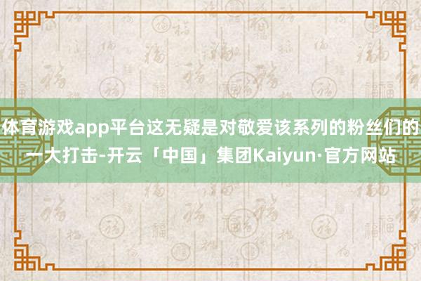体育游戏app平台这无疑是对敬爱该系列的粉丝们的一大打击-开云「中国」集团Kaiyun·官方网站