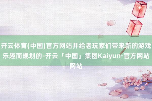 开云体育(中国)官方网站并给老玩家们带来新的游戏乐趣而规划的-开云「中国」集团Kaiyun·官方网站