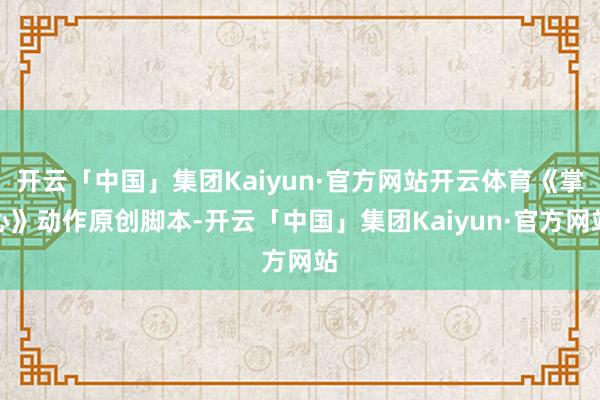 开云「中国」集团Kaiyun·官方网站开云体育《掌心》动作原创脚本-开云「中国」集团Kaiyun·官方网站