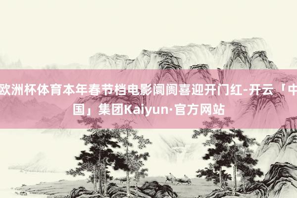 欧洲杯体育本年春节档电影阛阓喜迎开门红-开云「中国」集团Kaiyun·官方网站