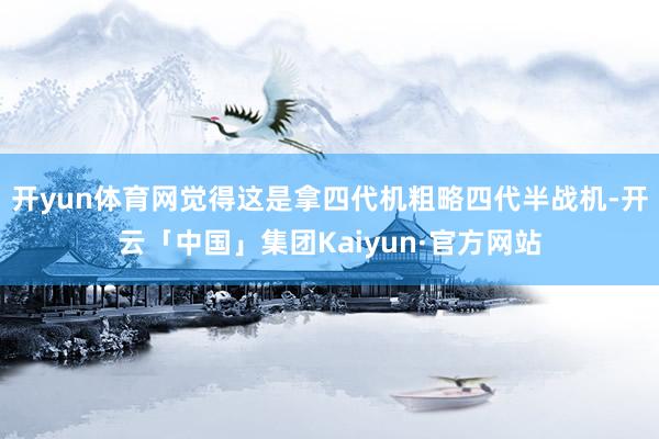 开yun体育网觉得这是拿四代机粗略四代半战机-开云「中国」集团Kaiyun·官方网站