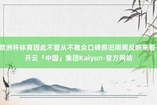 欧洲杯体育因此不管从不雅众口碑照旧阛阓反响来看-开云「中国」集团Kaiyun·官方网站