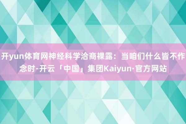 开yun体育网神经科学洽商裸露：当咱们什么皆不作念时-开云「中国」集团Kaiyun·官方网站
