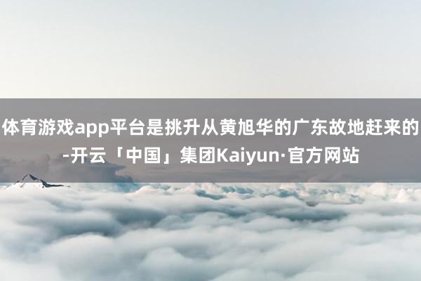 体育游戏app平台是挑升从黄旭华的广东故地赶来的-开云「中国」集团Kaiyun·官方网站