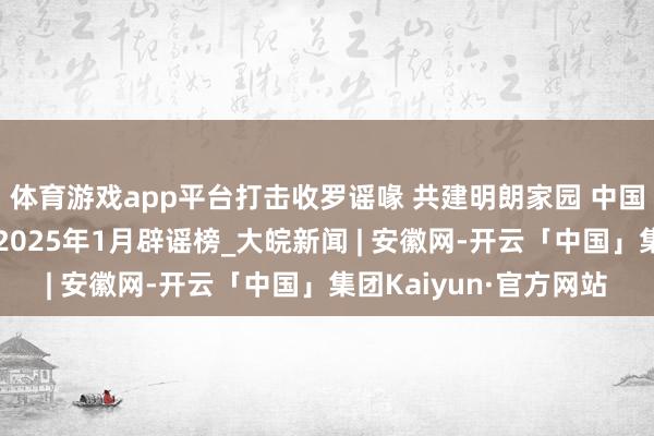 体育游戏app平台打击收罗谣喙 共建明朗家园 中国互联网麇集辟谣平台2025年1月辟谣榜_大皖新闻 | 安徽网-开云「中国」集团Kaiyun·官方网站