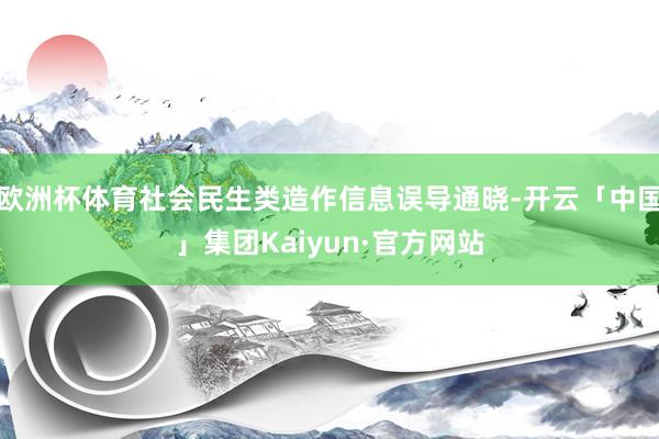 欧洲杯体育社会民生类造作信息误导通晓-开云「中国」集团Kaiyun·官方网站