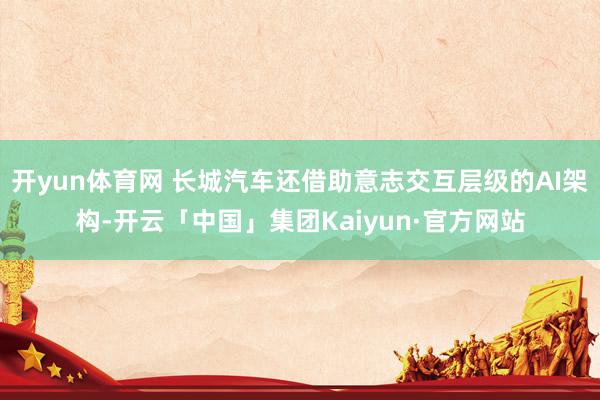 开yun体育网 长城汽车还借助意志交互层级的AI架构-开云「中国」集团Kaiyun·官方网站
