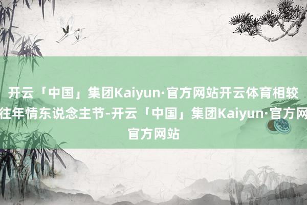 开云「中国」集团Kaiyun·官方网站开云体育相较于往年情东说念主节-开云「中国」集团Kaiyun·官方网站