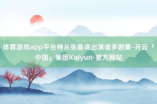 体育游戏app平台侍从张嘉译出演诸多剧集-开云「中国」集团Kaiyun·官方网站