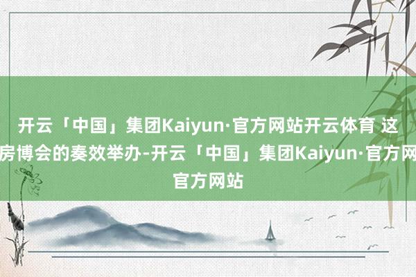 开云「中国」集团Kaiyun·官方网站开云体育 这次房博会的奏效举办-开云「中国」集团Kaiyun·官方网站