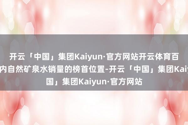 开云「中国」集团Kaiyun·官方网站开云体育百岁山便稳居国内自然矿泉水销量的榜首位置-开云「中国」集团Kaiyun·官方网站