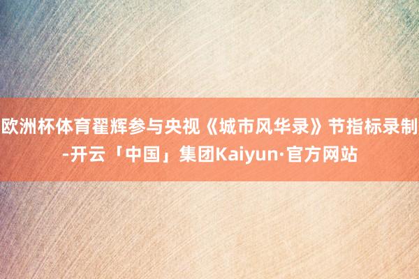 欧洲杯体育　　翟辉参与央视《城市风华录》节指标录制-开云「中国」集团Kaiyun·官方网站