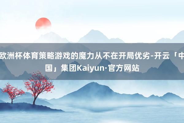 欧洲杯体育策略游戏的魔力从不在开局优劣-开云「中国」集团Kaiyun·官方网站