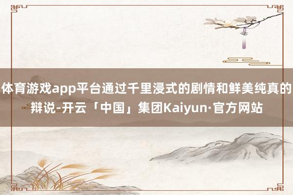 体育游戏app平台通过千里浸式的剧情和鲜美纯真的辩说-开云「中国」集团Kaiyun·官方网站