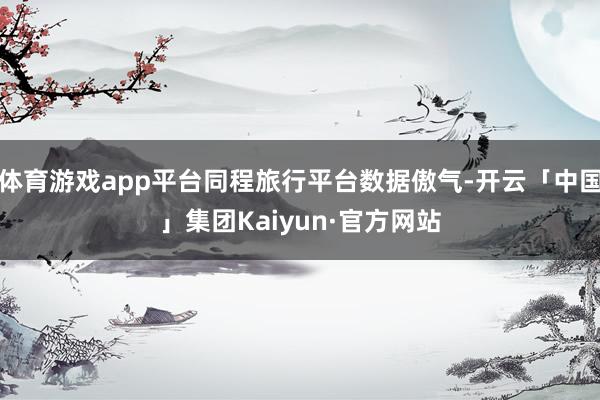体育游戏app平台同程旅行平台数据傲气-开云「中国」集团Kaiyun·官方网站