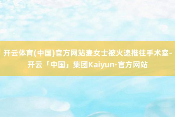 开云体育(中国)官方网站麦女士被火速推往手术室-开云「中国」集团Kaiyun·官方网站