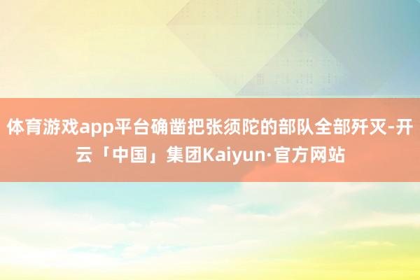体育游戏app平台确凿把张须陀的部队全部歼灭-开云「中国」集团Kaiyun·官方网站