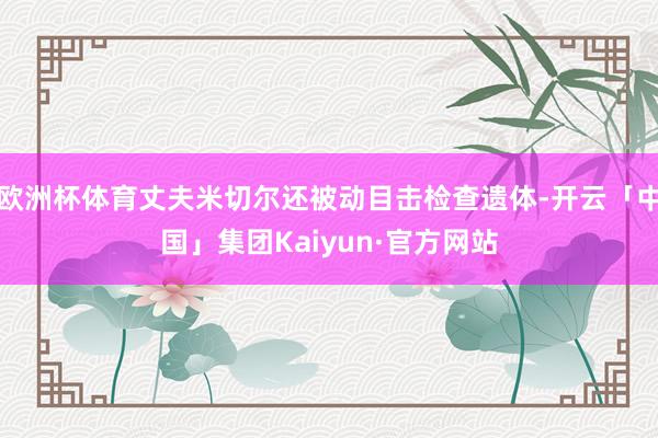 欧洲杯体育丈夫米切尔还被动目击检查遗体-开云「中国」集团Kaiyun·官方网站