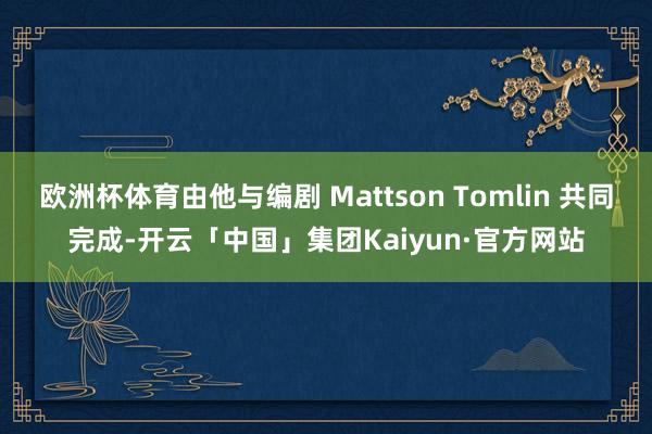 欧洲杯体育由他与编剧 Mattson Tomlin 共同完成-开云「中国」集团Kaiyun·官方网站
